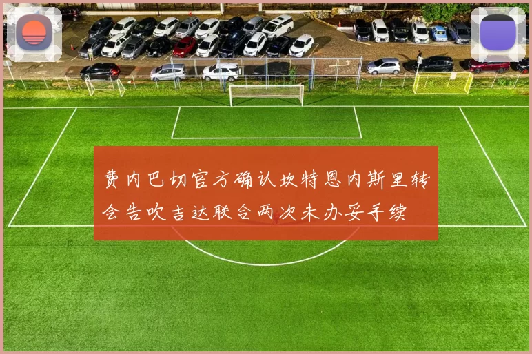 费内巴切官方确认坎特恩内斯里转会告吹吉达联合两次未办妥手续